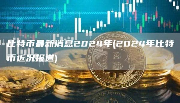 比特币最新消息2024年 - 2024年比特币近况报道